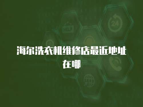 海爾洗衣機維修店最近地址在哪