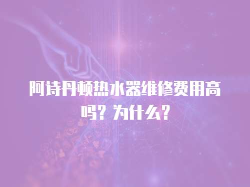 阿詩丹頓熱水器維修費用高嗎？為什么？