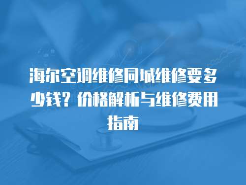 海爾空調(diào)維修同城維修要多少錢？價(jià)格解析與維修費(fèi)用指南