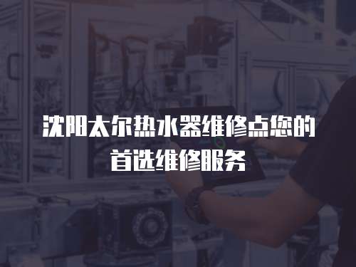 沈陽太爾熱水器維修點您的首選維修服務