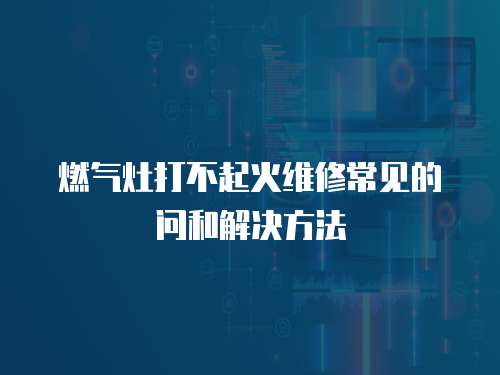 燃氣灶打不起火維修常見的問和解決方法