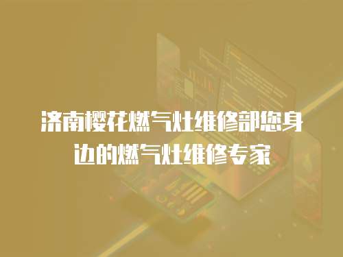 濟南櫻花燃氣灶維修部您身邊的燃氣灶維修專家