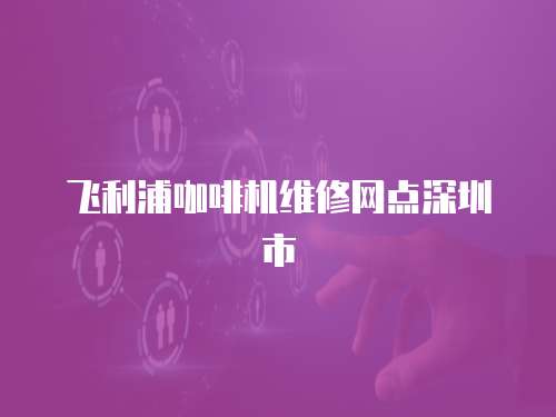 飛利浦咖啡機維修網點深圳市