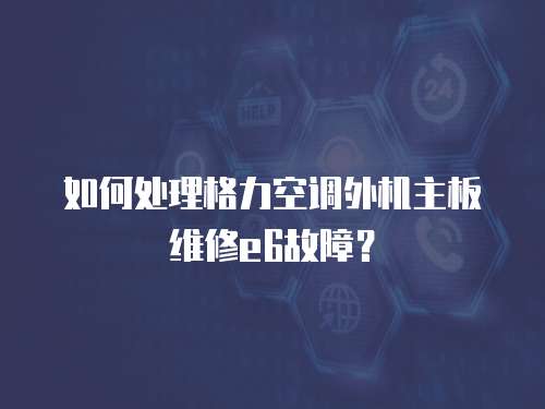 如何處理格力空調外機主板維修e6故障？