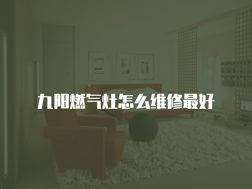 九陽燃氣灶怎么維修最好