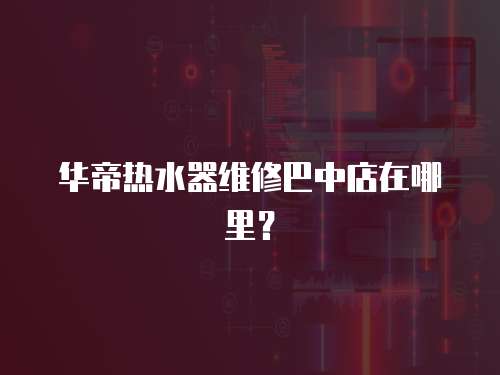 華帝熱水器維修巴中店在哪里？