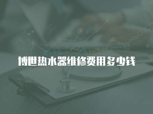博世熱水器維修費用多少錢