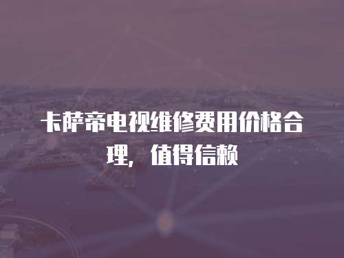 卡薩帝電視維修費用價格合理，值得信賴