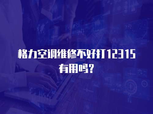 格力空調維修不好打12315有用嗎？