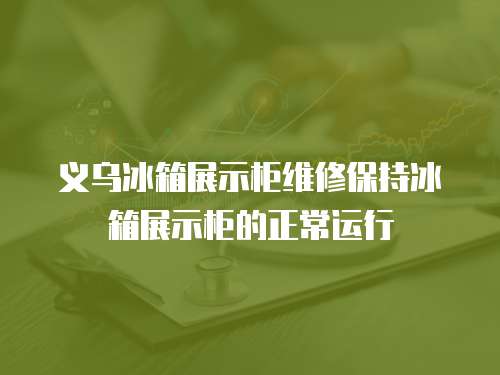 義烏冰箱展示柜維修保持冰箱展示柜的正常運(yùn)行
