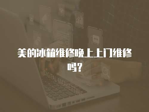 美的冰箱維修晚上上門維修嗎？