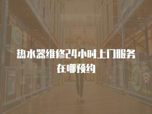 熱水器維修24小時上門服務在哪預約
