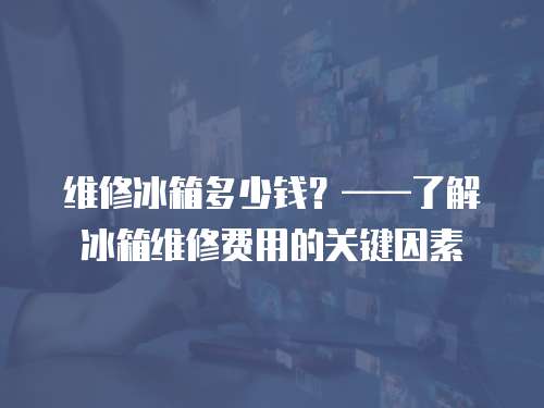 維修冰箱多少錢？——了解冰箱維修費用的關鍵因素