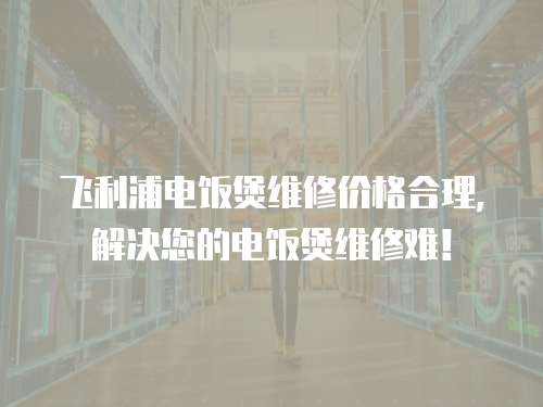 飛利浦電飯煲維修價格合理，解決您的電飯煲維修難！