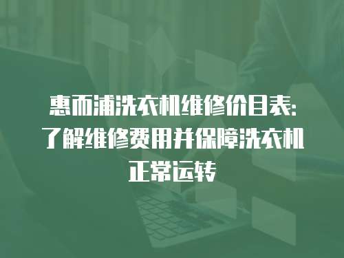 惠而浦洗衣機維修價目表：了解維修費用并保障洗衣機正常運轉