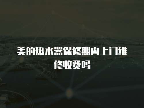 美的熱水器保修期內上門維修收費嗎