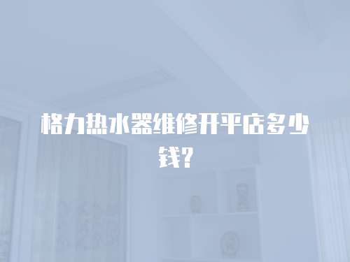格力熱水器維修開平店多少錢？