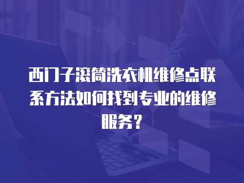西門子滾筒洗衣機維修點聯系方法如何找到專業的維修服務？