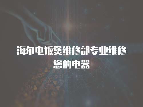 海爾電飯煲維修部專業(yè)維修您的電器