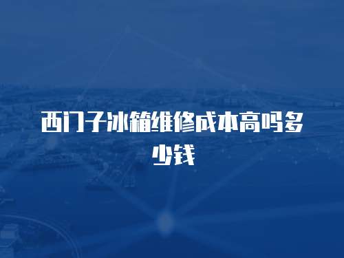 西門子冰箱維修成本高嗎多少錢
