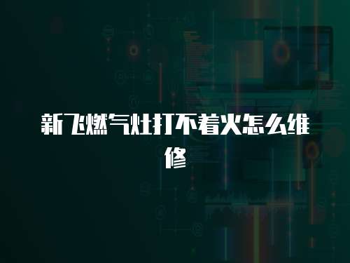 新飛燃氣灶打不著火怎么維修