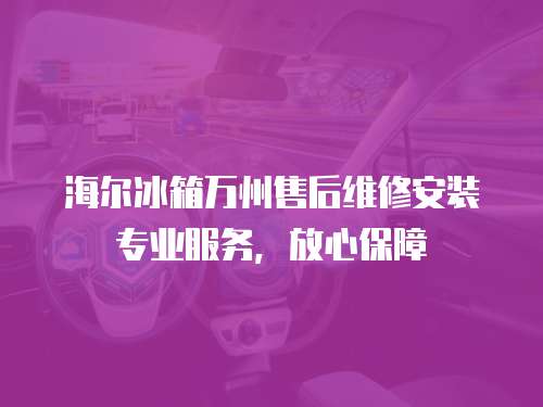 海爾冰箱萬州售后維修安裝專業服務，放心保障