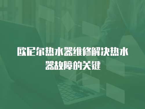 歐尼爾熱水器維修解決熱水器故障的關鍵