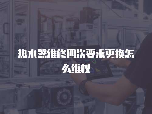 熱水器維修四次要求更換怎么維權