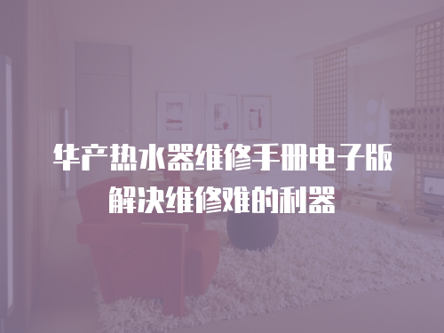 華產(chǎn)熱水器維修手冊電子版解決維修難的利器