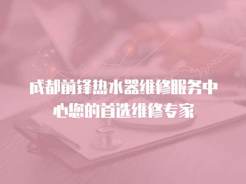成都前鋒熱水器維修服務中心您的首選維修專家