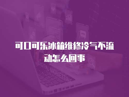 可口可樂冰箱維修冷氣不流動怎么回事