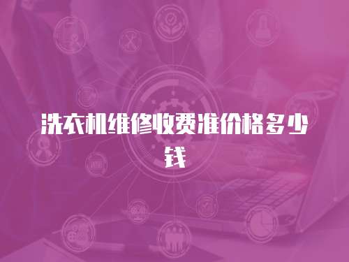 洗衣機(jī)維修收費(fèi)準(zhǔn)價(jià)格多少錢(qián)