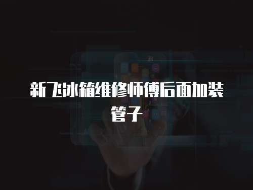 新飛冰箱維修師傅后面加裝管子