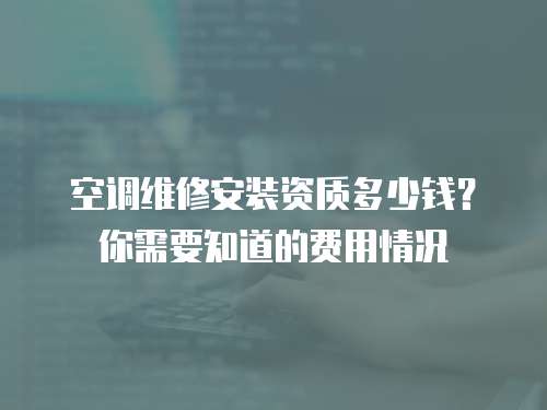 空調維修安裝資質多少錢？你需要知道的費用情況