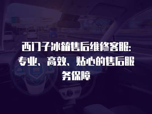 西門子冰箱售后維修客服：專業、高效、貼心的售后服務保障