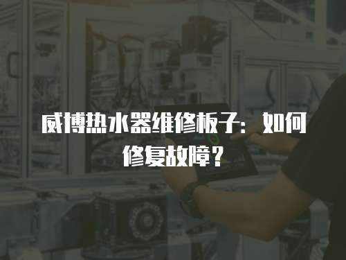 威博熱水器維修板子：如何修復(fù)故障？