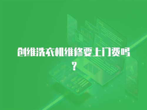 創(chuàng)維洗衣機(jī)維修要上門(mén)費(fèi)嗎？
