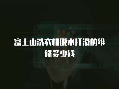富士山洗衣機脫水打滑的維修多少錢