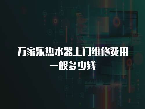 萬家樂熱水器上門維修費用一般多少錢