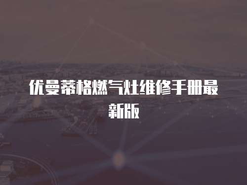 優(yōu)曼蒂格燃?xì)庠罹S修手冊(cè)最新版