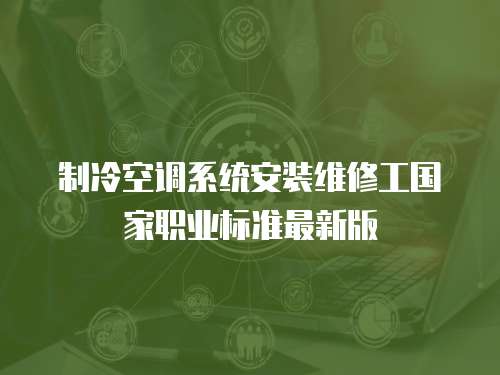 制冷空調(diào)系統(tǒng)安裝維修工國家職業(yè)標(biāo)準(zhǔn)最新版