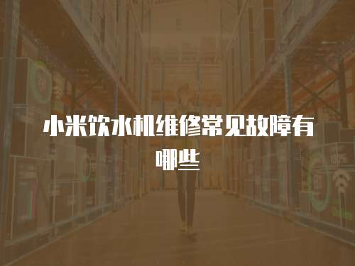 小米飲水機維修常見故障有哪些