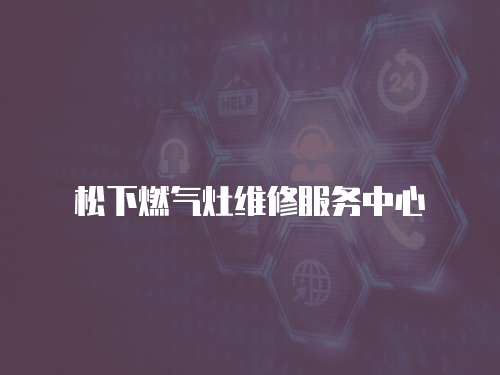 松下燃?xì)庠罹S修服務(wù)中心