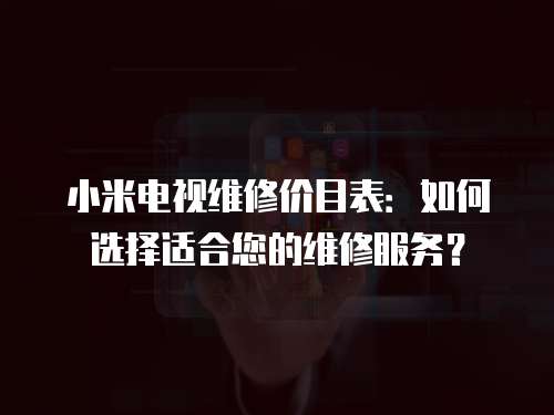 小米電視維修價目表：如何選擇適合您的維修服務？
