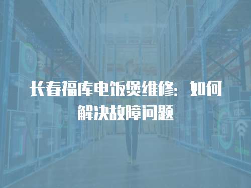 長春福庫電飯煲維修：如何解決故障問題