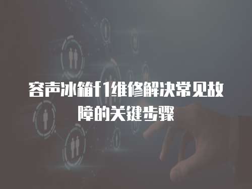 容聲冰箱f1維修解決常見故障的關鍵步驟