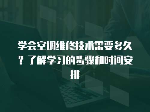 學(xué)會空調(diào)維修技術(shù)需要多久？了解學(xué)習(xí)的步驟和時間安排