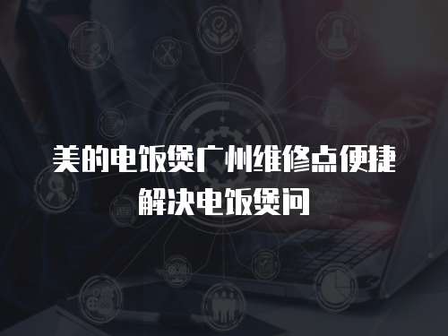 美的電飯煲廣州維修點(diǎn)便捷解決電飯煲問
