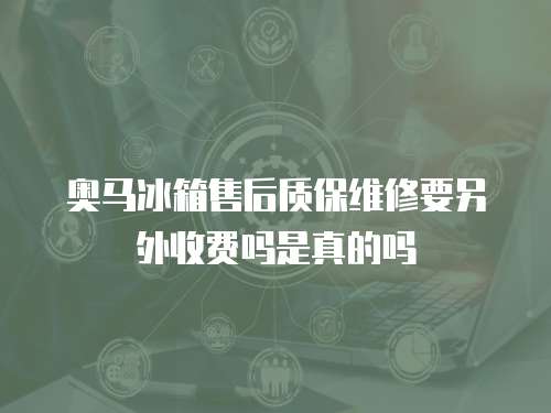 奧馬冰箱售后質(zhì)保維修要另外收費(fèi)嗎是真的嗎