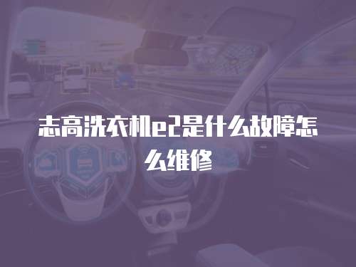 志高洗衣機e2是什么故障怎么維修